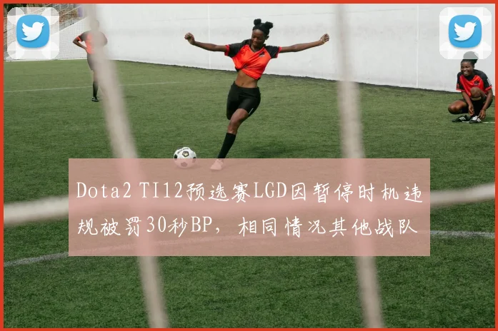 Dota2 TI12预选赛LGD因暂停时机违规被罚30秒BP，相同情况其他战队未受处罚