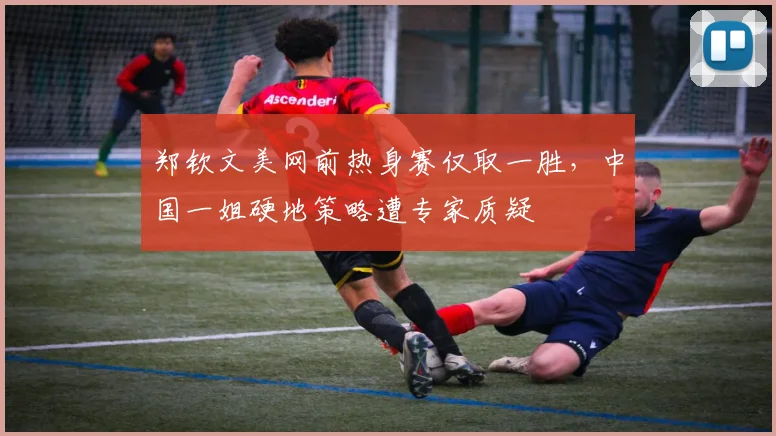 郑钦文美网前热身赛仅取一胜，中国一姐硬地策略遭专家质疑