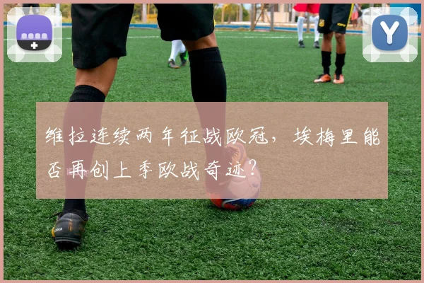 维拉连续两年征战欧冠，埃梅里能否再创上季欧战奇迹？