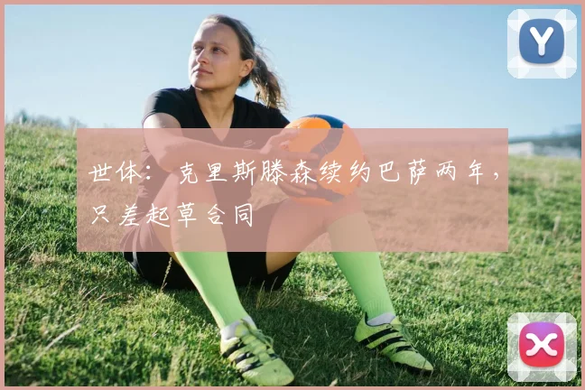 世体：克里斯滕森续约巴萨两年，只差起草合同