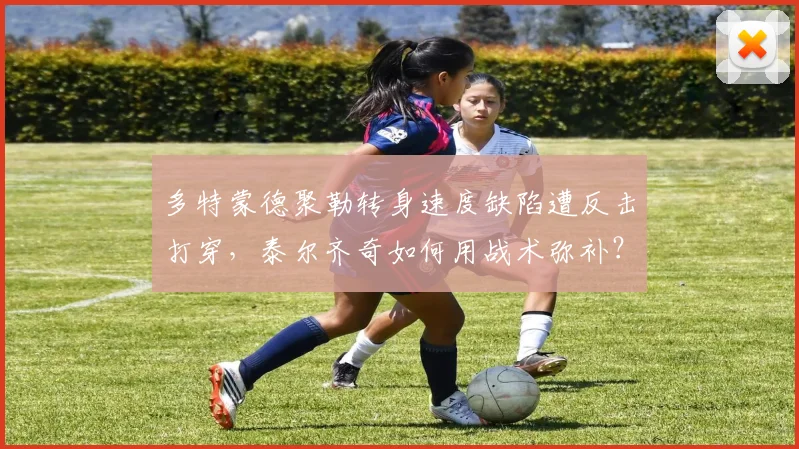多特蒙德聚勒转身速度缺陷遭反击打穿，泰尔齐奇如何用战术弥补？